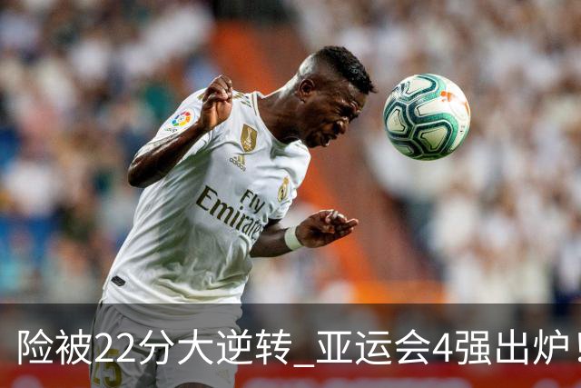险被22分大逆转 亚运会4强出炉！中国男篮半决赛对手确定:PK日本队